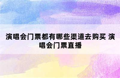 演唱会门票都有哪些渠道去购买 演唱会门票直播